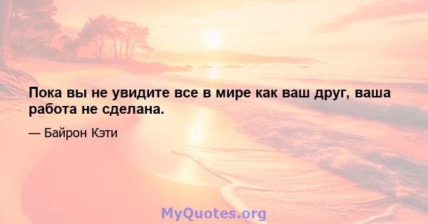 Пока вы не увидите все в мире как ваш друг, ваша работа не сделана.