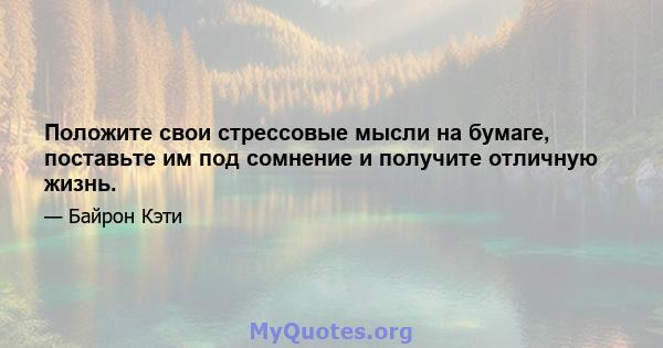 Положите свои стрессовые мысли на бумаге, поставьте им под сомнение и получите отличную жизнь.