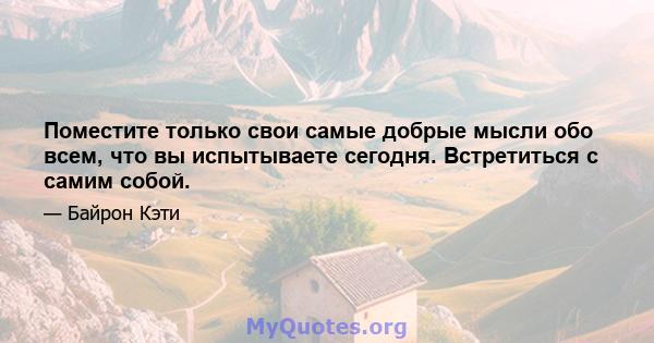 Поместите только свои самые добрые мысли обо всем, что вы испытываете сегодня. Встретиться с самим собой.