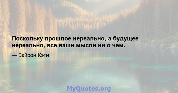 Поскольку прошлое нереально, а будущее нереально, все ваши мысли ни о чем.