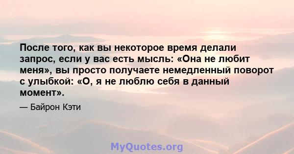 После того, как вы некоторое время делали запрос, если у вас есть мысль: «Она не любит меня», вы просто получаете немедленный поворот с улыбкой: «О, я не люблю себя в данный момент».