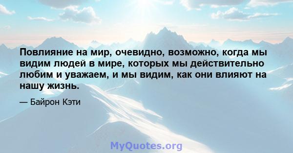 Повлияние на мир, очевидно, возможно, когда мы видим людей в мире, которых мы действительно любим и уважаем, и мы видим, как они влияют на нашу жизнь.