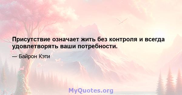 Присутствие означает жить без контроля и всегда удовлетворять ваши потребности.