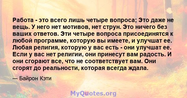 Работа - это всего лишь четыре вопроса; Это даже не вещь. У него нет мотивов, нет струн. Это ничего без ваших ответов. Эти четыре вопроса присоединятся к любой программе, которую вы имеете, и улучшат ее. Любая религия,