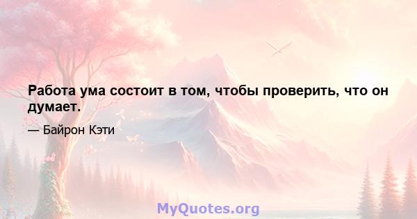 Работа ума состоит в том, чтобы проверить, что он думает.