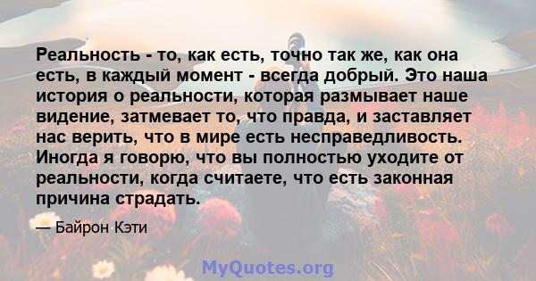 Реальность - то, как есть, точно так же, как она есть, в каждый момент - всегда добрый. Это наша история о реальности, которая размывает наше видение, затмевает то, что правда, и заставляет нас верить, что в мире есть