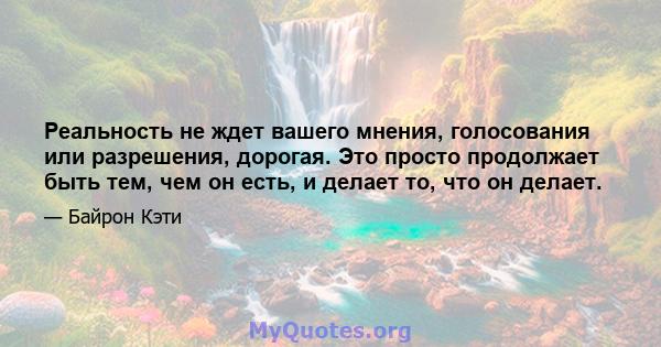 Реальность не ждет вашего мнения, голосования или разрешения, дорогая. Это просто продолжает быть тем, чем он есть, и делает то, что он делает.