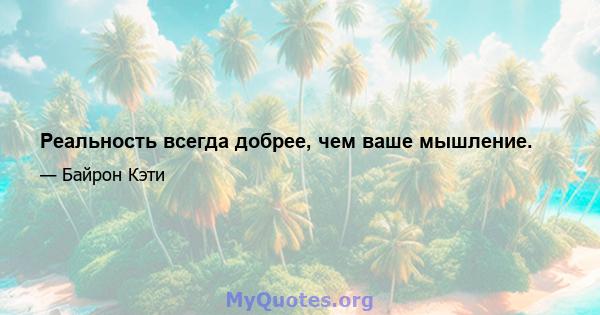 Реальность всегда добрее, чем ваше мышление.