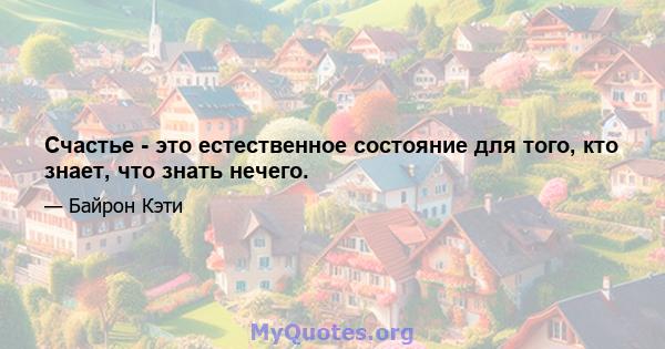 Счастье - это естественное состояние для того, кто знает, что знать нечего.