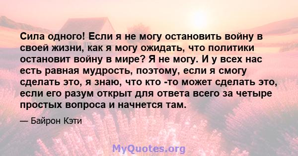 Сила одного! Если я не могу остановить войну в своей жизни, как я могу ожидать, что политики остановит войну в мире? Я не могу. И у всех нас есть равная мудрость, поэтому, если я смогу сделать это, я знаю, что кто -то