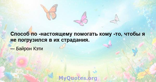 Способ по -настоящему помогать кому -то, чтобы я не погрузился в их страдания.