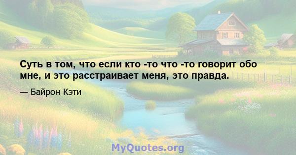 Суть в том, что если кто -то что -то говорит обо мне, и это расстраивает меня, это правда.