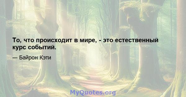 То, что происходит в мире, - это естественный курс событий.