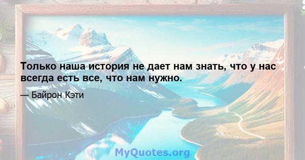 Только наша история не дает нам знать, что у нас всегда есть все, что нам нужно.