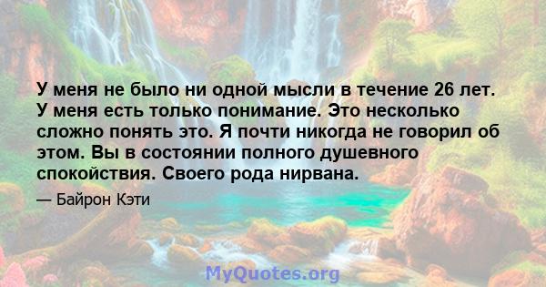 У меня не было ни одной мысли в течение 26 лет. У меня есть только понимание. Это несколько сложно понять это. Я почти никогда не говорил об этом. Вы в состоянии полного душевного спокойствия. Своего рода нирвана.