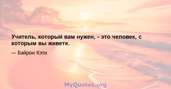 Учитель, который вам нужен, - это человек, с которым вы живете.