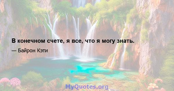 В конечном счете, я все, что я могу знать.