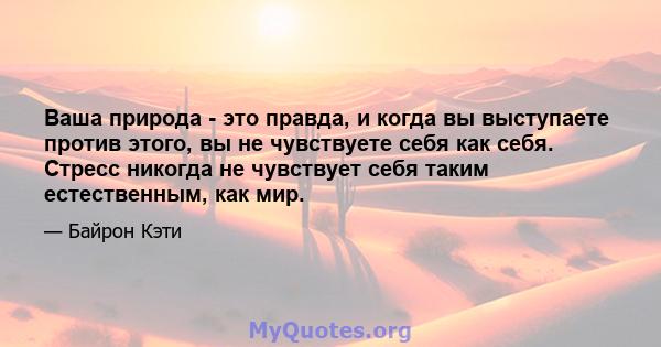 Ваша природа - это правда, и когда вы выступаете против этого, вы не чувствуете себя как себя. Стресс никогда не чувствует себя таким естественным, как мир.