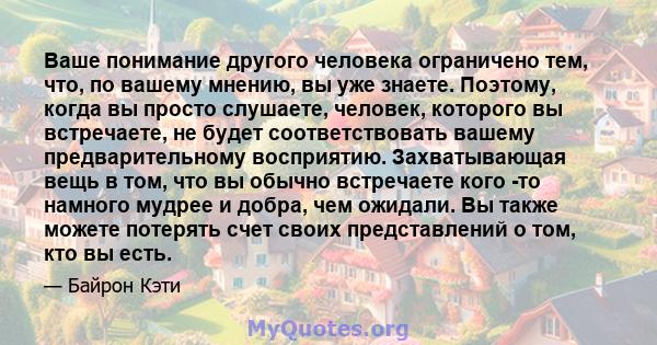 Ваше понимание другого человека ограничено тем, что, по вашему мнению, вы уже знаете. Поэтому, когда вы просто слушаете, человек, которого вы встречаете, не будет соответствовать вашему предварительному восприятию.