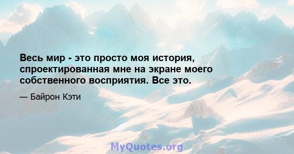 Весь мир - это просто моя история, спроектированная мне на экране моего собственного восприятия. Все это.