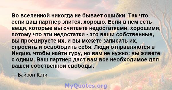 Во вселенной никогда не бывает ошибки. Так что, если ваш партнер злится, хорошо. Если в нем есть вещи, которые вы считаете недостатками, хорошими, потому что эти недостатки - это ваши собственные, вы проецируете их, и