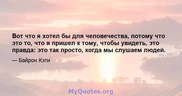 Вот что я хотел бы для человечества, потому что это то, что я пришел к тому, чтобы увидеть, это правда: это так просто, когда мы слушаем людей.