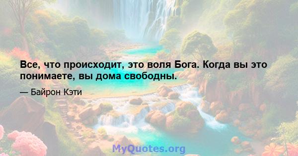 Все, что происходит, это воля Бога. Когда вы это понимаете, вы дома свободны.