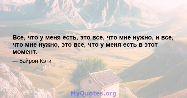 Все, что у меня есть, это все, что мне нужно, и все, что мне нужно, это все, что у меня есть в этот момент.