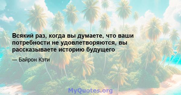 Всякий раз, когда вы думаете, что ваши потребности не удовлетворяются, вы рассказываете историю будущего