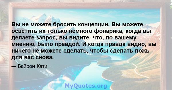 Вы не можете бросить концепции. Вы можете осветить их только немного фонарика, когда вы делаете запрос, вы видите, что, по вашему мнению, было правдой. И когда правда видно, вы ничего не можете сделать, чтобы сделать