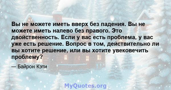 Вы не можете иметь вверх без падения. Вы не можете иметь налево без правого. Это двойственность. Если у вас есть проблема, у вас уже есть решение. Вопрос в том, действительно ли вы хотите решение, или вы хотите