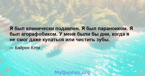 Я был клинически подавлен. Я был параноиком. Я был агорафобиком. У меня были бы дни, когда я не смог даже купаться или чистить зубы.