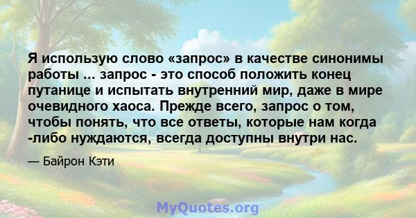 Я использую слово «запрос» в качестве синонимы работы ... запрос - это способ положить конец путанице и испытать внутренний мир, даже в мире очевидного хаоса. Прежде всего, запрос о том, чтобы понять, что все ответы,