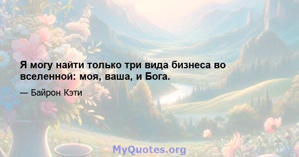 Я могу найти только три вида бизнеса во вселенной: моя, ваша, и Бога.