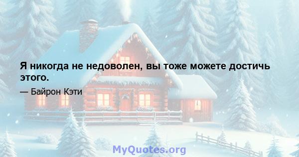 Я никогда не недоволен, вы тоже можете достичь этого.