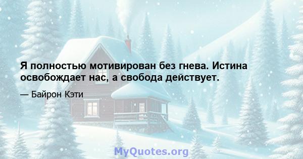 Я полностью мотивирован без гнева. Истина освобождает нас, а свобода действует.