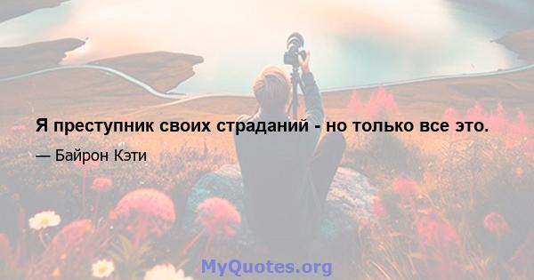 Я преступник своих страданий - но только все это.