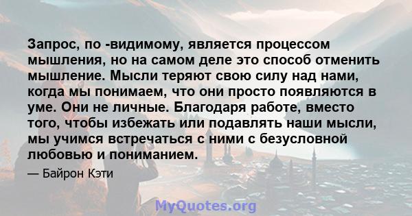 Запрос, по -видимому, является процессом мышления, но на самом деле это способ отменить мышление. Мысли теряют свою силу над нами, когда мы понимаем, что они просто появляются в уме. Они не личные. Благодаря работе,