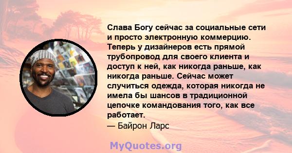 Слава Богу сейчас за социальные сети и просто электронную коммерцию. Теперь у дизайнеров есть прямой трубопровод для своего клиента и доступ к ней, как никогда раньше, как никогда раньше. Сейчас может случиться одежда,