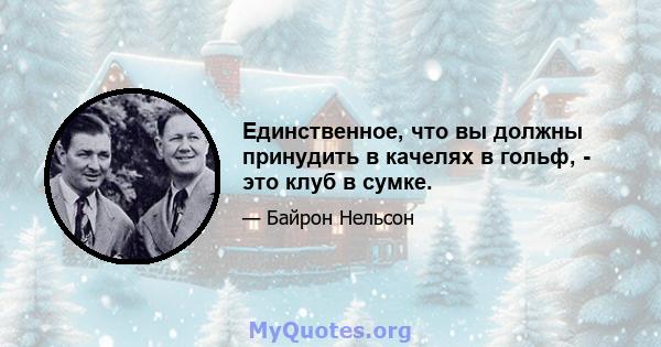 Единственное, что вы должны принудить в качелях в гольф, - это клуб в сумке.