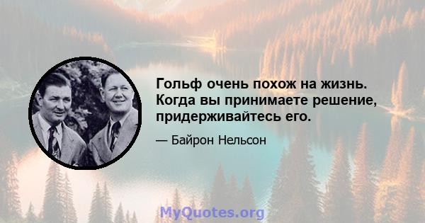 Гольф очень похож на жизнь. Когда вы принимаете решение, придерживайтесь его.