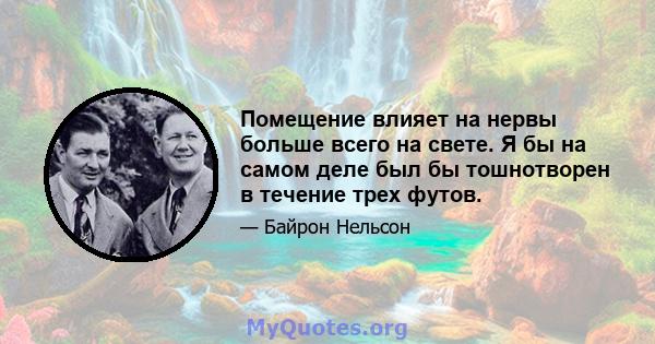 Помещение влияет на нервы больше всего на свете. Я бы на самом деле был бы тошнотворен в течение трех футов.