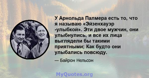 У Арнольда Палмера есть то, что я называю «Эйзенхауэр -улыбкой». Эти двое мужчин, они улыбнулись, и все их лица выглядели бы такими приятными; Как будто они улыбались повсюду.