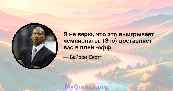 Я не верю, что это выигрывает чемпионаты. (Это) доставляет вас в плей -офф.