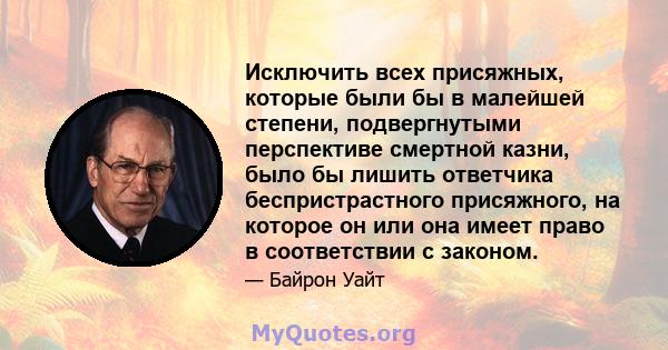 Исключить всех присяжных, которые были бы в малейшей степени, подвергнутыми перспективе смертной казни, было бы лишить ответчика беспристрастного присяжного, на которое он или она имеет право в соответствии с законом.