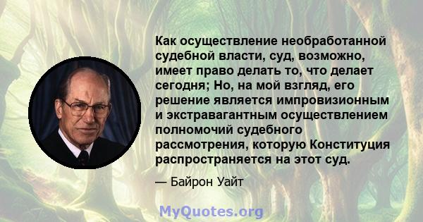 Как осуществление необработанной судебной власти, суд, возможно, имеет право делать то, что делает сегодня; Но, на мой взгляд, его решение является импровизионным и экстравагантным осуществлением полномочий судебного