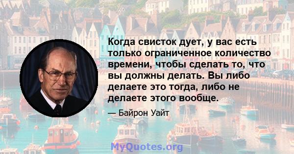 Когда свисток дует, у вас есть только ограниченное количество времени, чтобы сделать то, что вы должны делать. Вы либо делаете это тогда, либо не делаете этого вообще.