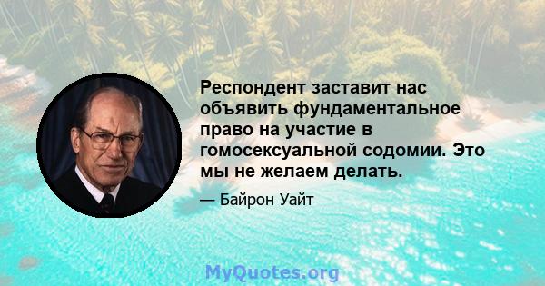 Респондент заставит нас объявить фундаментальное право на участие в гомосексуальной содомии. Это мы не желаем делать.