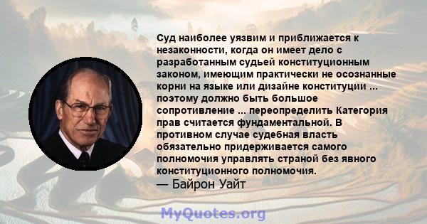 Суд наиболее уязвим и приближается к незаконности, когда он имеет дело с разработанным судьей конституционным законом, имеющим практически не осознанные корни на языке или дизайне конституции ... поэтому должно быть