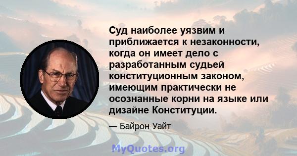 Суд наиболее уязвим и приближается к незаконности, когда он имеет дело с разработанным судьей конституционным законом, имеющим практически не осознанные корни на языке или дизайне Конституции.